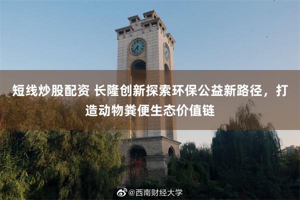 短线炒股配资 长隆创新探索环保公益新路径，打造动物粪便生态价值链