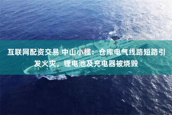 互联网配资交易 中山小榄：仓库电气线路短路引发火灾，锂电池及充电器被烧毁