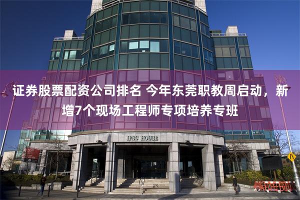 证券股票配资公司排名 今年东莞职教周启动，新增7个现场工程师专项培养专班