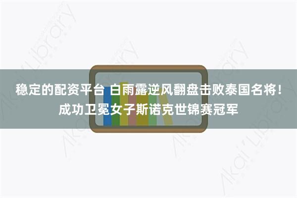 稳定的配资平台 白雨露逆风翻盘击败泰国名将！成功卫冕女子斯诺克世锦赛冠军
