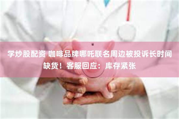 学炒股配资 咖啡品牌哪吒联名周边被投诉长时间缺货！客服回应：库存紧张