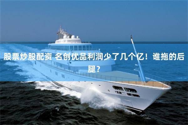 股票炒股配资 名创优品利润少了几个亿！谁拖的后腿？