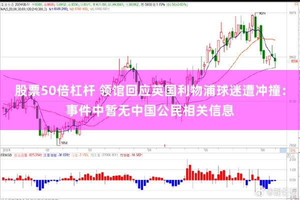 股票50倍杠杆 领馆回应英国利物浦球迷遭冲撞：事件中暂无中国公民相关信息