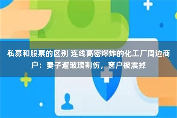 私募和股票的区别 连线高密爆炸的化工厂周边商户：妻子遭玻璃割伤，窗户被震掉