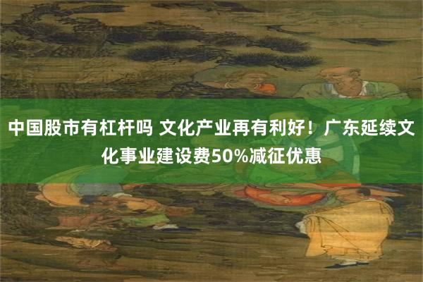 中国股市有杠杆吗 文化产业再有利好！广东延续文化事业建设费50%减征优惠