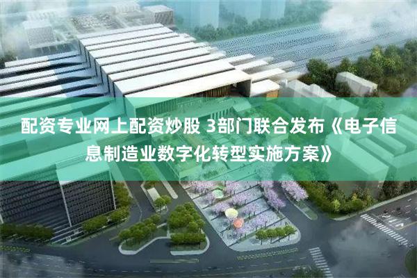 配资专业网上配资炒股 3部门联合发布《电子信息制造业数字化转型实施方案》