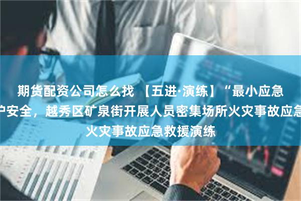 期货配资公司怎么找 【五进·演练】“最小应急响应圈”护安全，越秀区矿泉街开展人员密集场所火灾事故应急救援演练