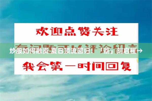 炒股如何融资 夏日顶流回归！「荔」刻启程→
