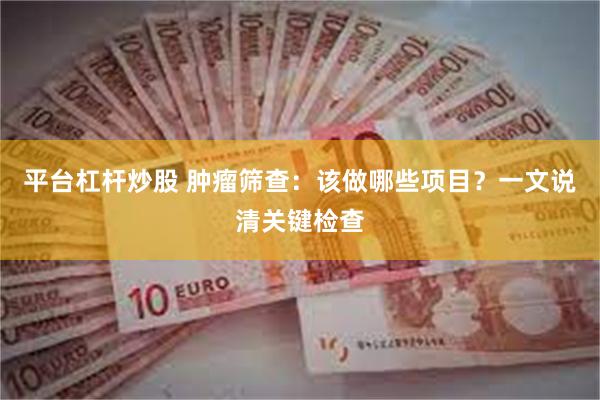平台杠杆炒股 肿瘤筛查：该做哪些项目？一文说清关键检查