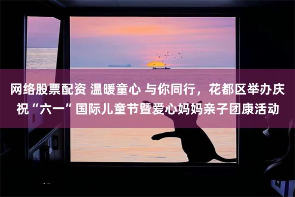 网络股票配资 温暖童心 与你同行，花都区举办庆祝“六一”国际儿童节暨爱心妈妈亲子团康活动