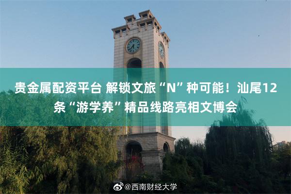 贵金属配资平台 解锁文旅“N”种可能！汕尾12条“游学养”精品线路亮相文博会