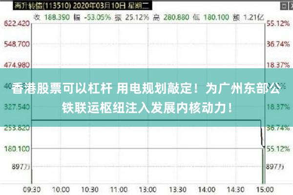 香港股票可以杠杆 用电规划敲定！为广州东部公铁联运枢纽注入发展内核动力！
