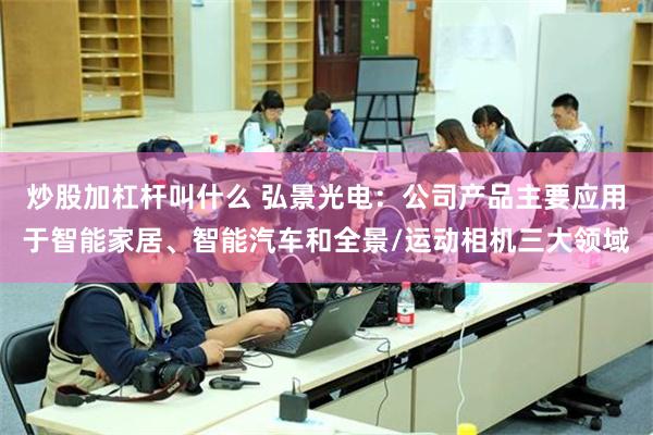 炒股加杠杆叫什么 弘景光电：公司产品主要应用于智能家居、智能汽车和全景/运动相机三大领域