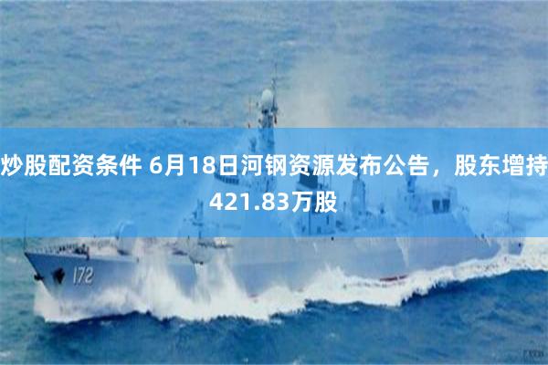 炒股配资条件 6月18日河钢资源发布公告，股东增持421.83万股