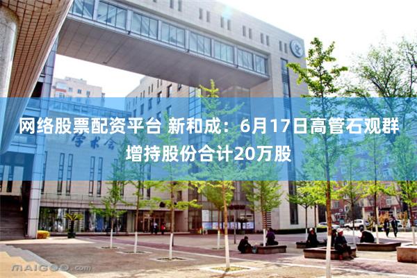 网络股票配资平台 新和成：6月17日高管石观群增持股份合计20万股
