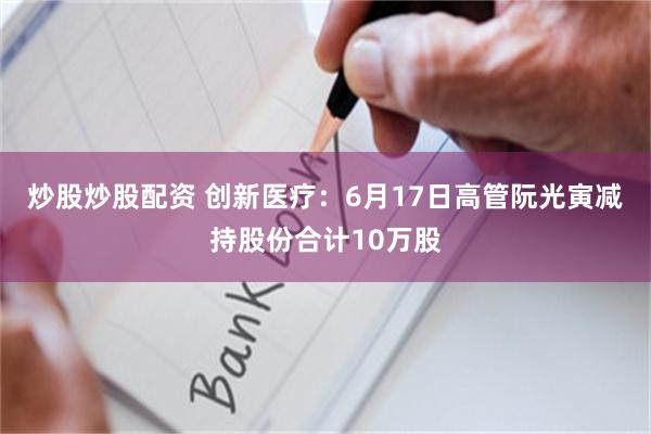 炒股炒股配资 创新医疗：6月17日高管阮光寅减持股份合计10万股