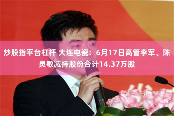炒股指平台杠杆 大连电瓷:6月17日高管李军、陈灵敏减持股份合计14.37万股