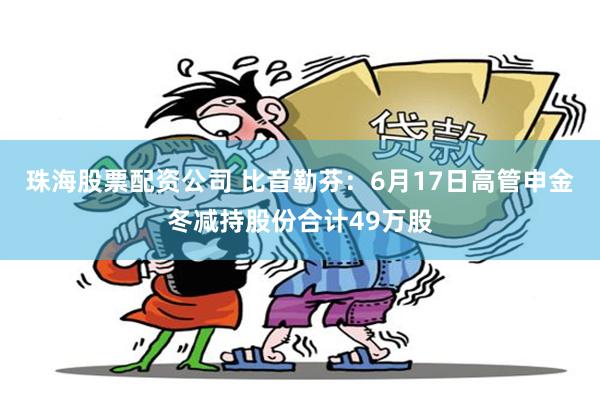 珠海股票配资公司 比音勒芬：6月17日高管申金冬减持股份合计49万股