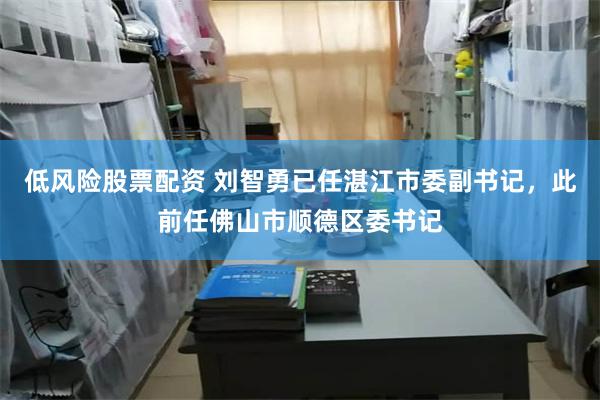 低风险股票配资 刘智勇已任湛江市委副书记，此前任佛山市顺德区委书记