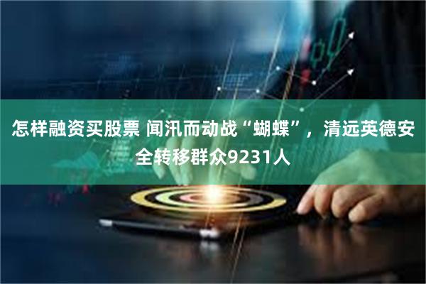怎样融资买股票 闻汛而动战“蝴蝶”，清远英德安全转移群众9231人