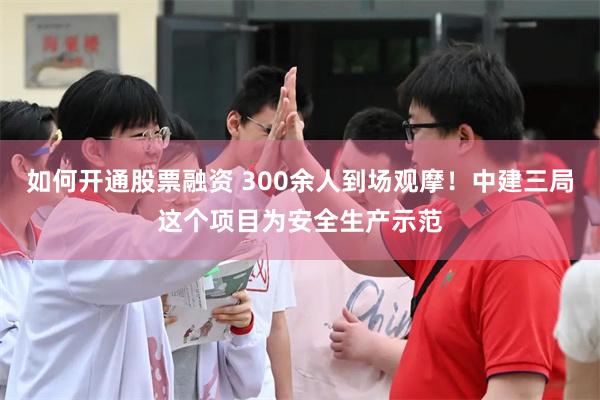 如何开通股票融资 300余人到场观摩！中建三局这个项目为安全生产示范