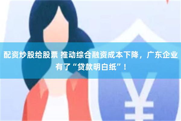 配资炒股给股票 推动综合融资成本下降，广东企业有了“贷款明白纸”！