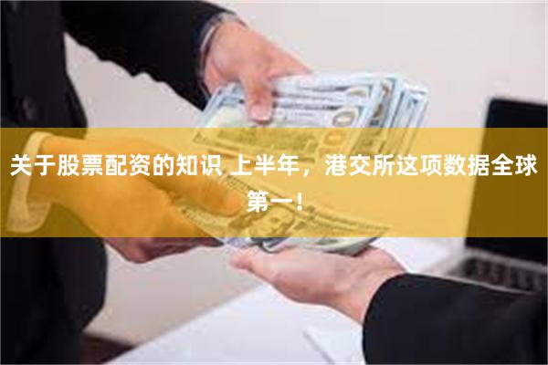 关于股票配资的知识 上半年，港交所这项数据全球第一！