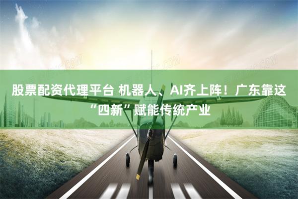 股票配资代理平台 机器人、AI齐上阵！广东靠这“四新”赋能传统产业