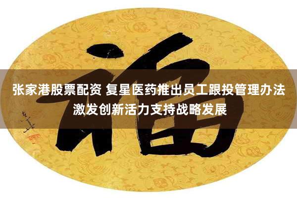 张家港股票配资 复星医药推出员工跟投管理办法 激发创新活力支持战略发展