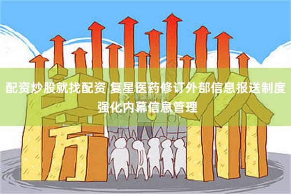 配资炒股就找配资 复星医药修订外部信息报送制度 强化内幕信息管理