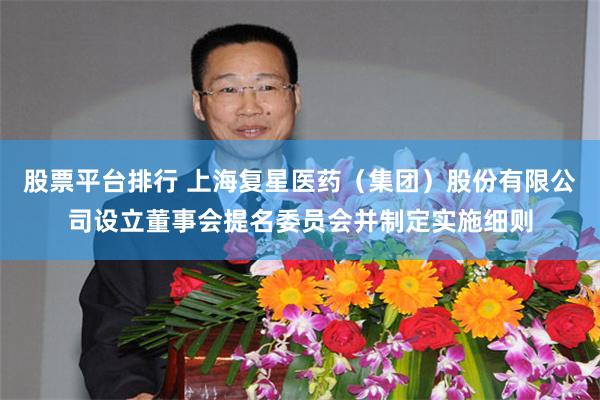 股票平台排行 上海复星医药（集团）股份有限公司设立董事会提名委员会并制定实施细则