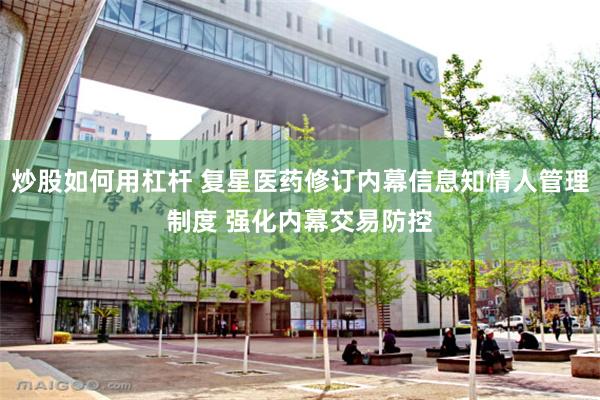 炒股如何用杠杆 复星医药修订内幕信息知情人管理制度 强化内幕交易防控