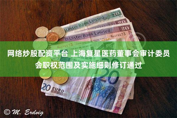网络炒股配资平台 上海复星医药董事会审计委员会职权范围及实施细则修订通过