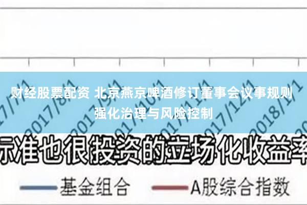 财经股票配资 北京燕京啤酒修订董事会议事规则 强化治理与风险控制