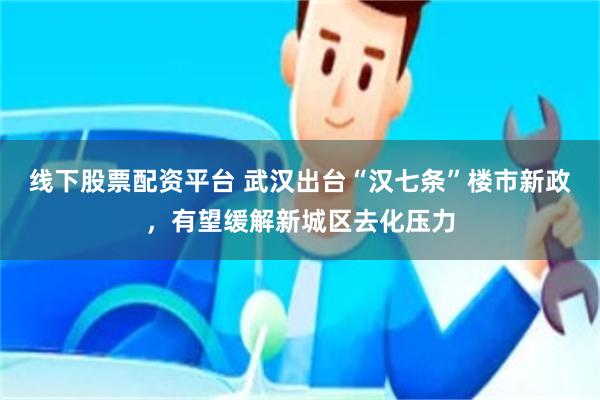 线下股票配资平台 武汉出台“汉七条”楼市新政，有望缓解新城区去化压力