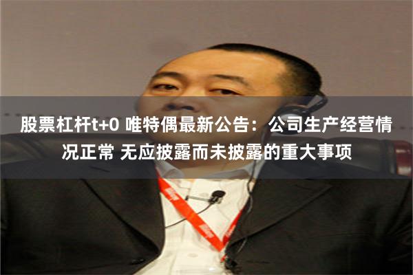 股票杠杆t+0 唯特偶最新公告：公司生产经营情况正常 无应披露而未披露的重大事项
