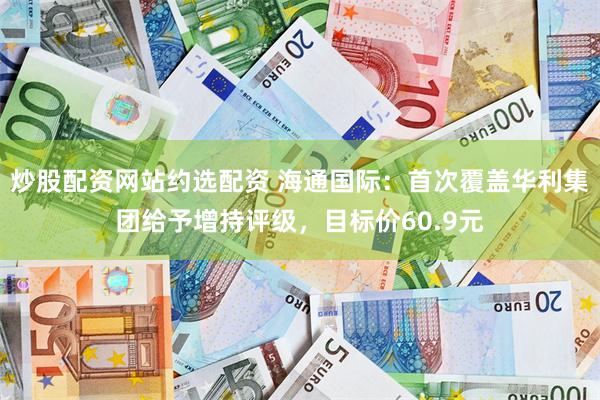 炒股配资网站约选配资 海通国际：首次覆盖华利集团给予增持评级，目标价60.9元