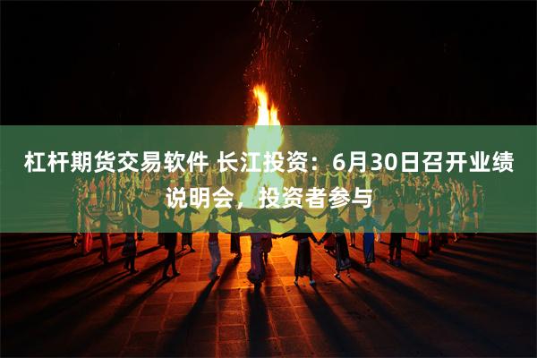 杠杆期货交易软件 长江投资：6月30日召开业绩说明会，投资者参与