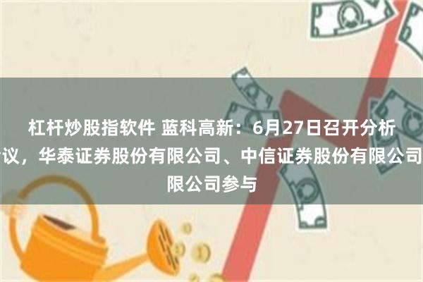 杠杆炒股指软件 蓝科高新：6月27日召开分析师会议，华泰证券股份有限公司、中信证券股份有限公司参与