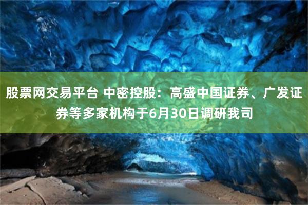 股票网交易平台 中密控股：高盛中国证券、广发证券等多家机构于6月30日调研我司