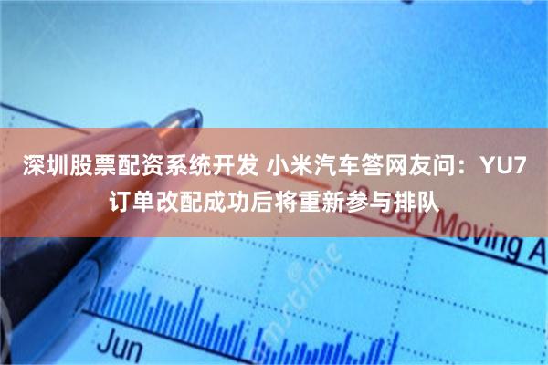 深圳股票配资系统开发 小米汽车答网友问：YU7订单改配成功后将重新参与排队