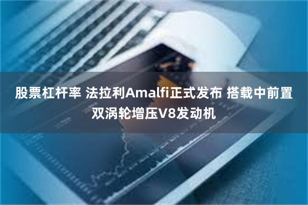 股票杠杆率 法拉利Amalfi正式发布 搭载中前置双涡轮增压V8发动机