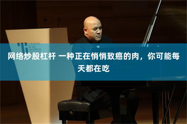 网络炒股杠杆 一种正在悄悄致癌的肉，你可能每天都在吃