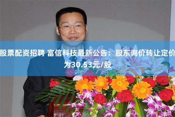 股票配资招聘 富信科技最新公告：股东询价转让定价为30.53元/股