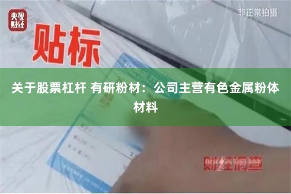 关于股票杠杆 有研粉材：公司主营有色金属粉体材料