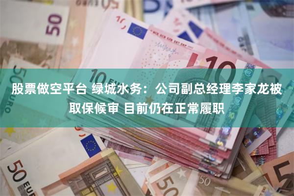 股票做空平台 绿城水务：公司副总经理李家龙被取保候审 目前仍在正常履职