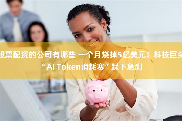 股票配资的公司有哪些 一个月烧掉5亿美元！科技巨头“AI Token消耗赛”踩下急刹