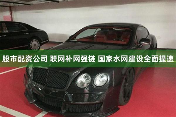 股市配资公司 联网补网强链 国家水网建设全面提速