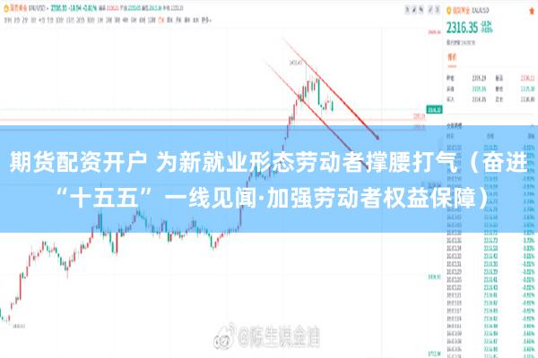 期货配资开户 为新就业形态劳动者撑腰打气（奋进“十五五” 一线见闻·加强劳动者权益保障）