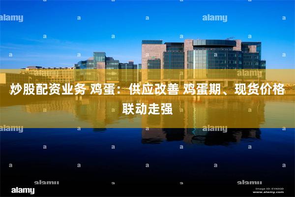 炒股配资业务 鸡蛋：供应改善 鸡蛋期、现货价格联动走强